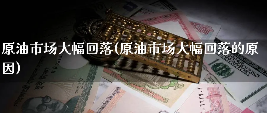 原油市场大幅回落(原油市场大幅回落的原因)_https://www.nyyysy.com_期货市场_第1张