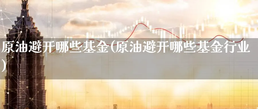 原油避开哪些基金(原油避开哪些基金行业)_期货直播_第1张_南严期货 原油避开哪些基金(原油避开哪些基金行业)_https://www.nyyysy.com_期货直播_第1张