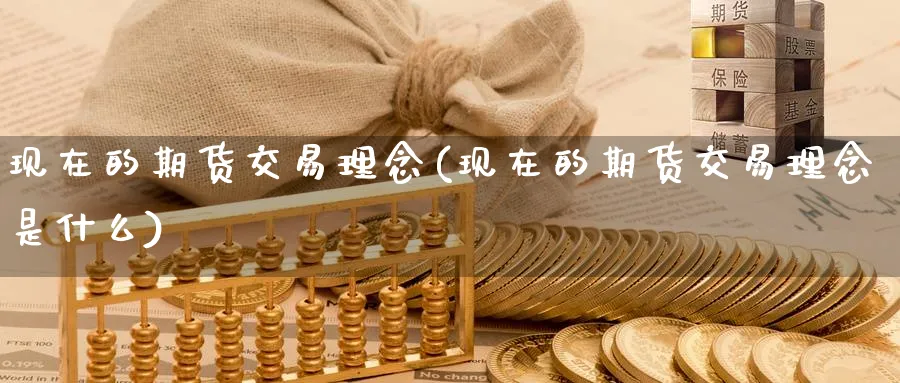 现在的期货交易理念(现在的期货交易理念是什么)_https://www.nyyysy.com_期货市场_第1张