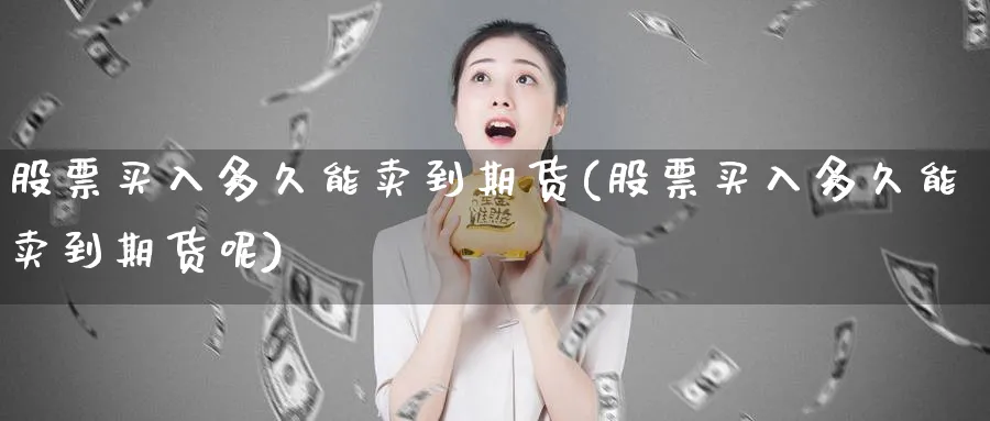 股票买入多久能卖到期货(股票买入多久能卖到期货呢)_https://www.nyyysy.com_期货直播_第1张