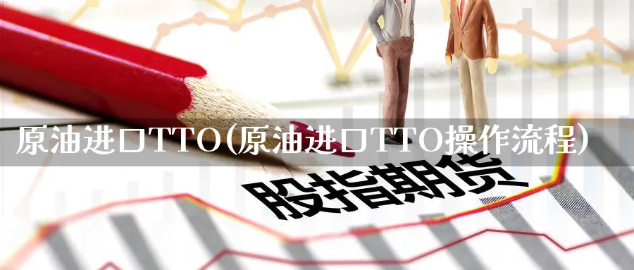 原油进口TTO(原油进口TTO操作流程)_https://www.nyyysy.com_期货市场_第1张