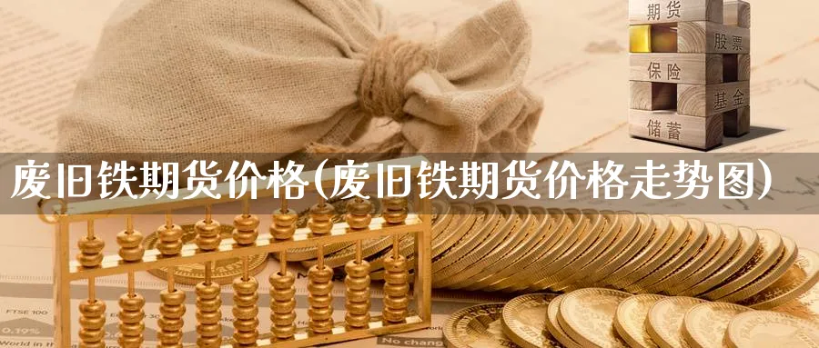 废旧铁期货价格(废旧铁期货价格走势图)_https://www.nyyysy.com_期货行情_第1张