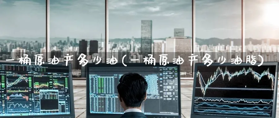 一桶原油产多少油(一桶原油产多少油脂)_https://www.nyyysy.com_期货平台_第1张