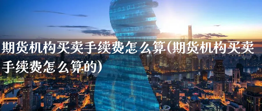 期货机构买卖手续费怎么算(期货机构买卖手续费怎么算的)_https://www.nyyysy.com_期货平台_第1张