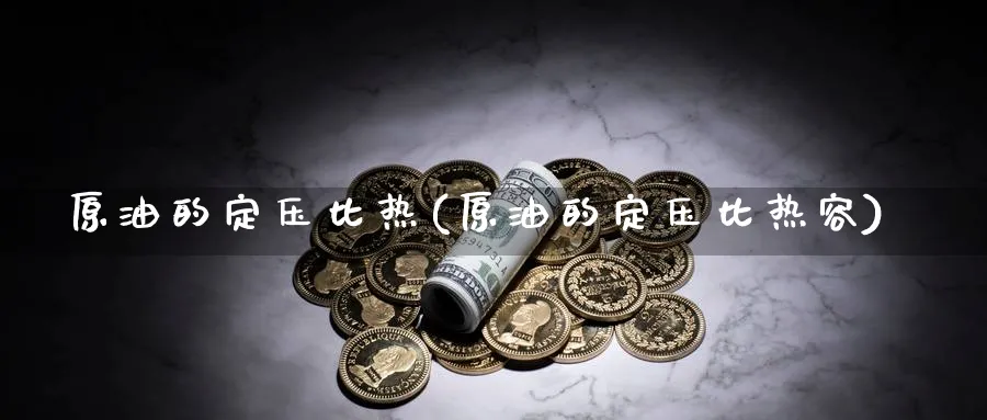 原油的定压比热(原油的定压比热容)_期货市场_第1张_南严期货 原油的定压比热(原油的定压比热容)_https://www.nyyysy.com_期货市场_第1张