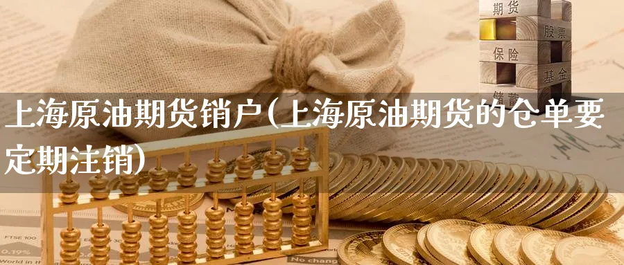 上海原油期货销户(上海原油期货的仓单要定期注销)_https://www.nyyysy.com_期货行情_第1张