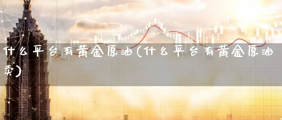 什么平台有黄金原油(什么平台有黄金原油卖)_https://www.nyyysy.com_期货平台_第1张
