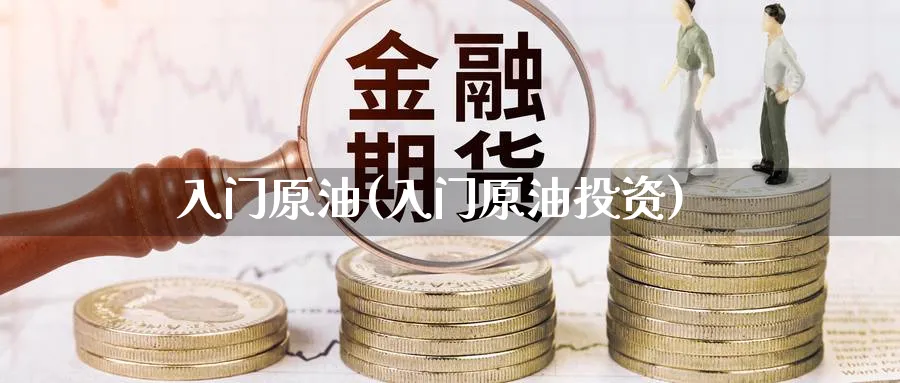 入门原油(入门原油投资)_https://www.nyyysy.com_期货平台_第1张