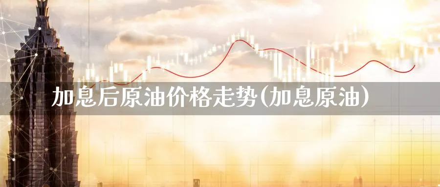 加息后原油价格走势(加息原油)_https://www.nyyysy.com_期货平台_第1张