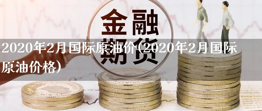 2020年2月国际原油价(2020年2月国际原油价格)_https://www.nyyysy.com_期货行情_第1张