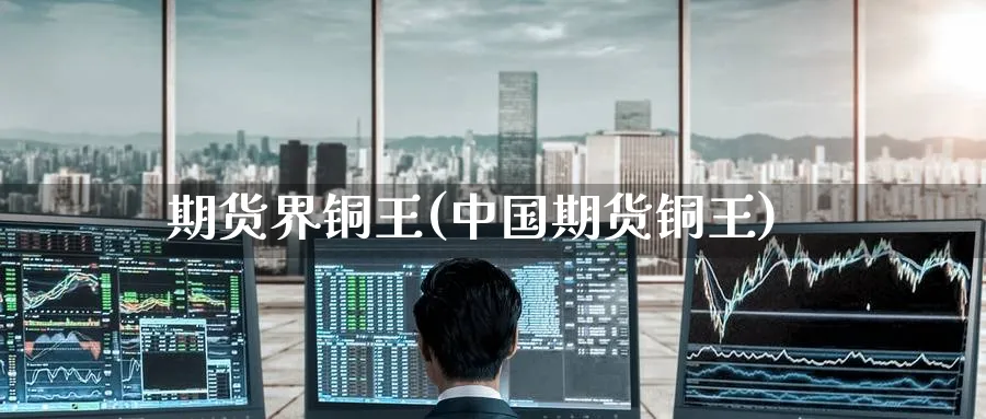 期货界铜王(中国期货铜王)_https://www.nyyysy.com_期货市场_第1张