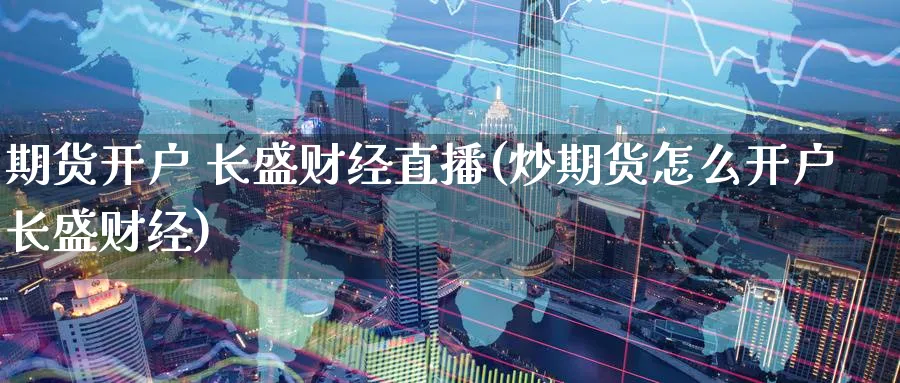 期货开户 长盛财经直播(炒期货怎么开户长盛财经)_https://www.nyyysy.com_期货市场_第1张