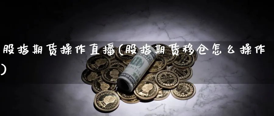 股指期货操作直播(股指期货移仓怎么操作)_https://www.nyyysy.com_期货分析_第1张