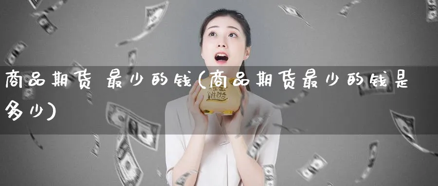商品期货 最少的钱(商品期货最少的钱是多少)_https://www.nyyysy.com_期货直播_第1张