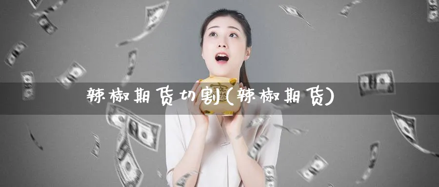辣椒期货切割(辣椒期货)_https://www.nyyysy.com_期货行情_第1张