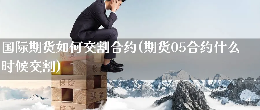 国际期货如何交割合约(期货05合约什么时候交割)_https://www.nyyysy.com_期货喊单_第1张