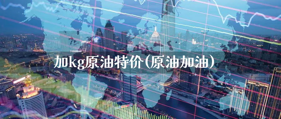 加kg原油(原油加油)_https://www.nyyysy.com_期货分析_第1张