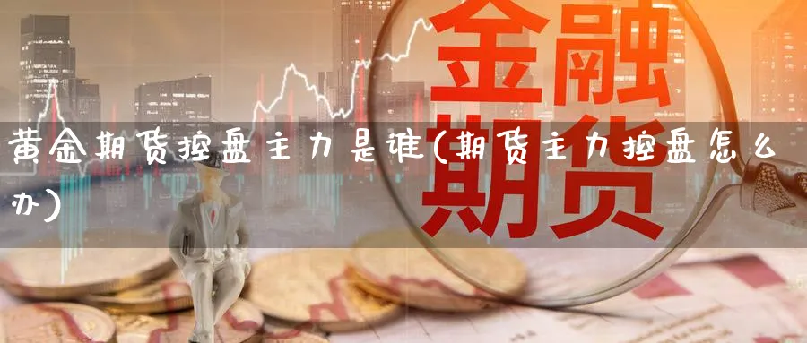黄金期货控盘主力是谁(期货主力控盘怎么办)_https://www.nyyysy.com_期货喊单_第1张