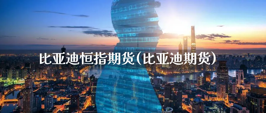 比亚迪恒指期货(比亚迪期货)_https://www.nyyysy.com_期货平台_第1张