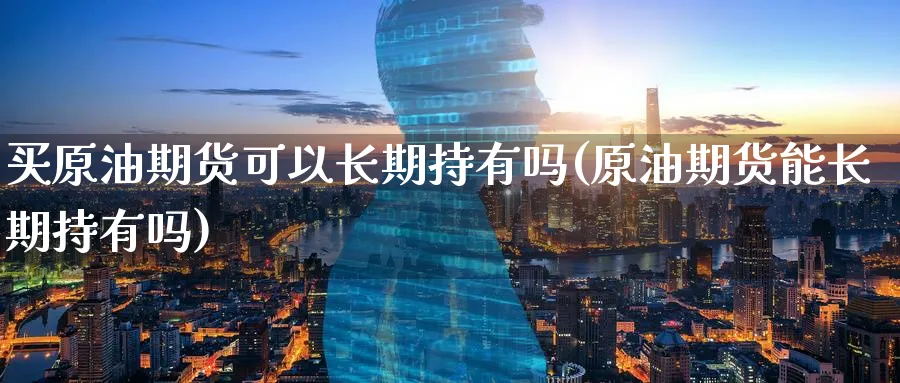 买原油期货可以长期持有吗(原油期货能长期持有吗)_https://www.nyyysy.com_期货分析_第1张