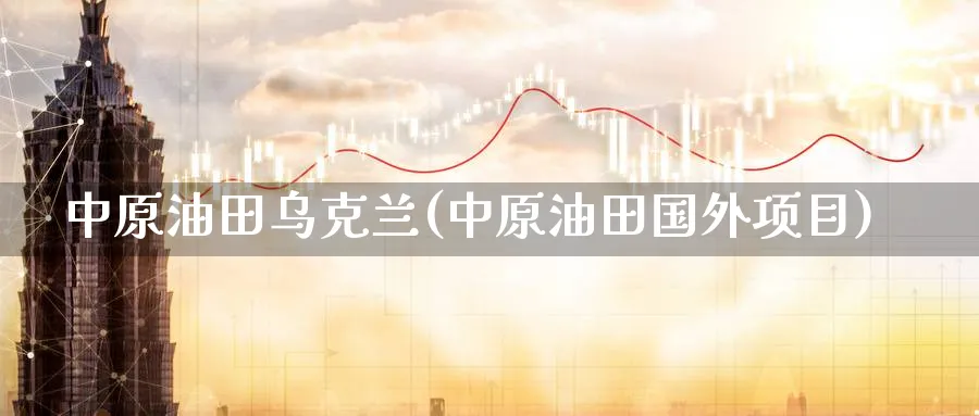 中原油田乌克兰(中原油田国外项目)_https://www.nyyysy.com_期货分析_第1张