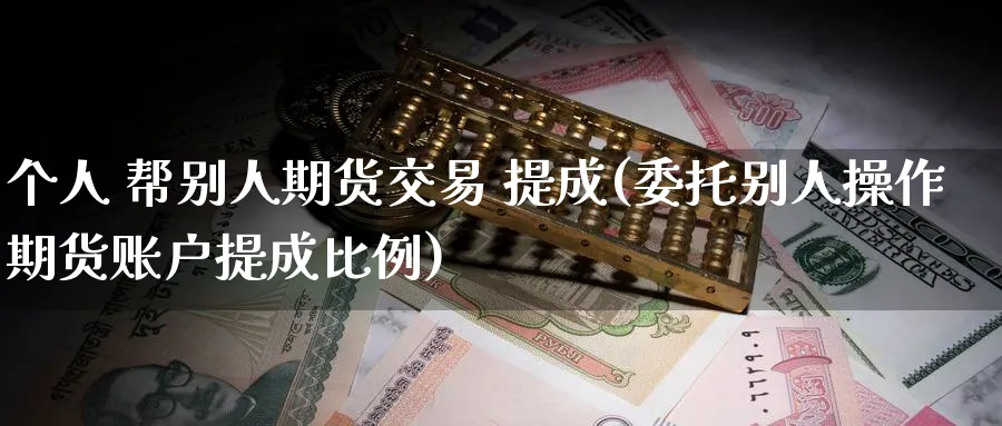 个人 帮别人期货交易 提成(委托别人操作期货账户提成比例)_https://www.nyyysy.com_期货行情_第1张