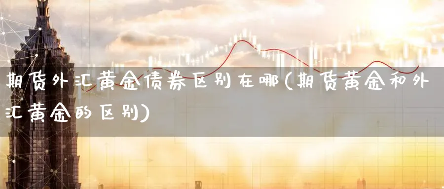 期货外汇黄金债券区别在哪(期货黄金和外汇黄金的区别)_https://www.nyyysy.com_期货平台_第1张