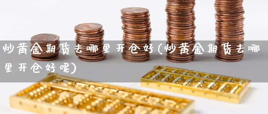 炒黄金期货去哪里开仓好(炒黄金期货去哪里开仓好呢)_https://www.nyyysy.com_期货分析_第1张