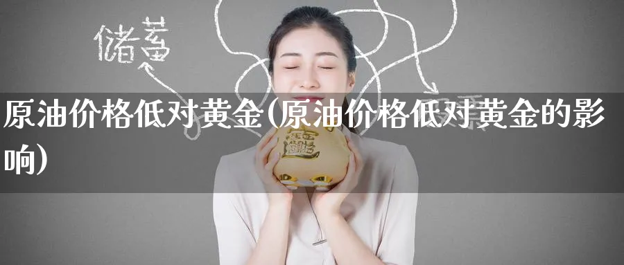 原油价格低对黄金(原油价格低对黄金的影响)_https://www.nyyysy.com_期货平台_第1张