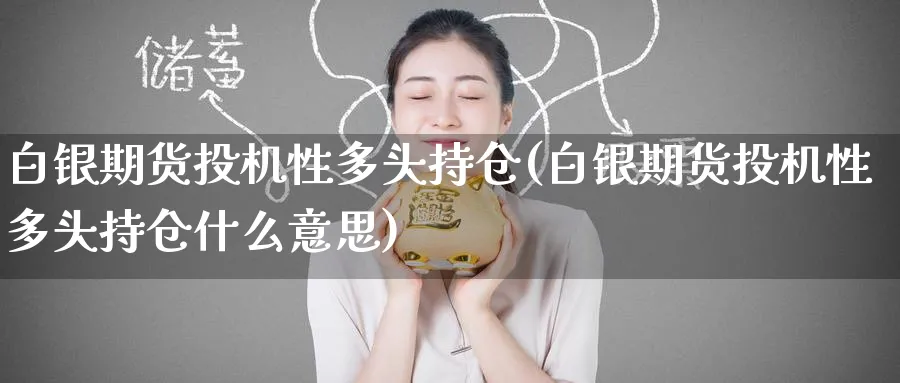白银期货投机性多头持仓(白银期货投机性多头持仓什么意思)_https://www.nyyysy.com_期货喊单_第1张