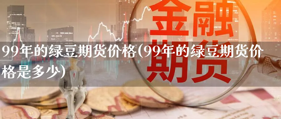 99年的绿豆期货价格(99年的绿豆期货价格是多少)_https://www.nyyysy.com_期货分析_第1张