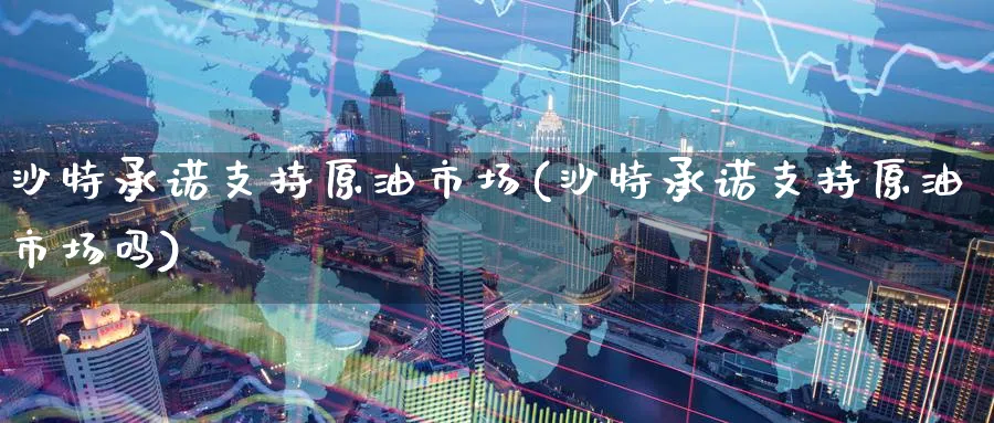 沙特承诺支持原油市场(沙特承诺支持原油市场吗)_https://www.nyyysy.com_期货行情_第1张