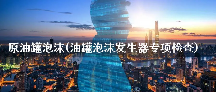 原油罐泡沫(油罐泡沫发生器专项检查)_https://www.nyyysy.com_期货直播_第1张