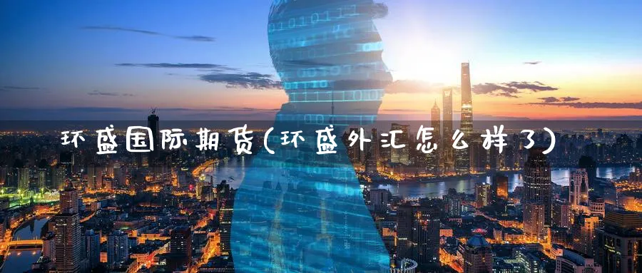 环盛国际期货(环盛外汇怎么样了)_https://www.nyyysy.com_期货市场_第1张