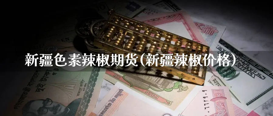 新疆色素辣椒期货(新疆辣椒价格)_https://www.nyyysy.com_期货分析_第1张