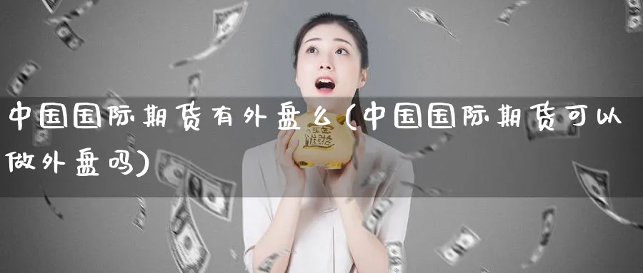 中国国际期货有外盘么(中国国际期货可以做外盘吗)_https://www.nyyysy.com_期货行情_第1张