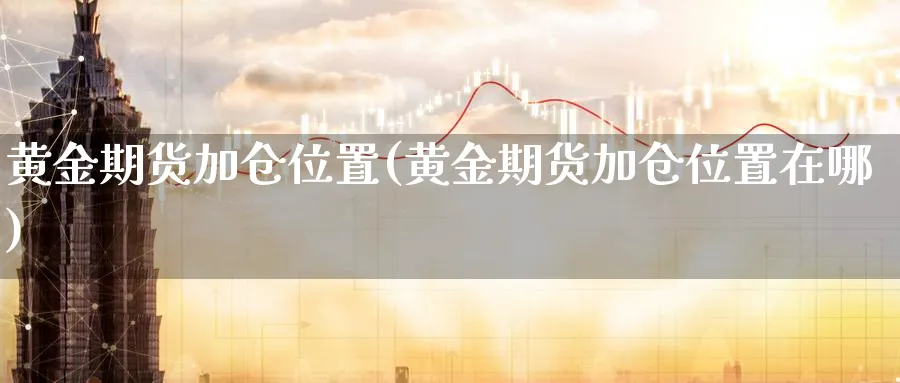 黄金期货加仓位置(黄金期货加仓位置在哪)_https://www.nyyysy.com_期货平台_第1张