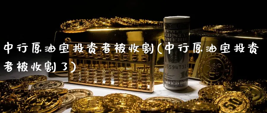 中行原油宝投资者被收割(中行原油宝投资者被收割了)_https://www.nyyysy.com_期货喊单_第1张
