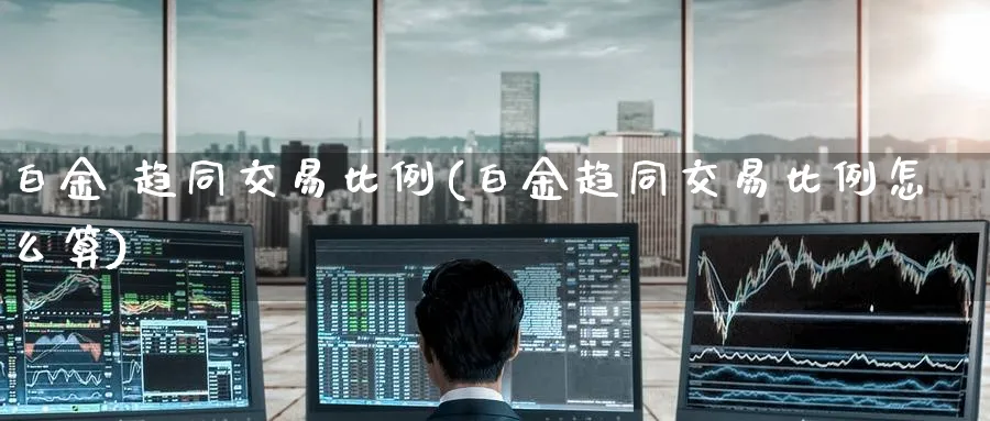 白金 趋同交易比例(白金趋同交易比例怎么算)_https://www.nyyysy.com_期货行情_第1张