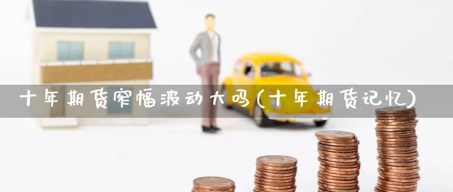 十年期货窄幅波动大吗(十年期货记忆)_https://www.nyyysy.com_期货平台_第1张