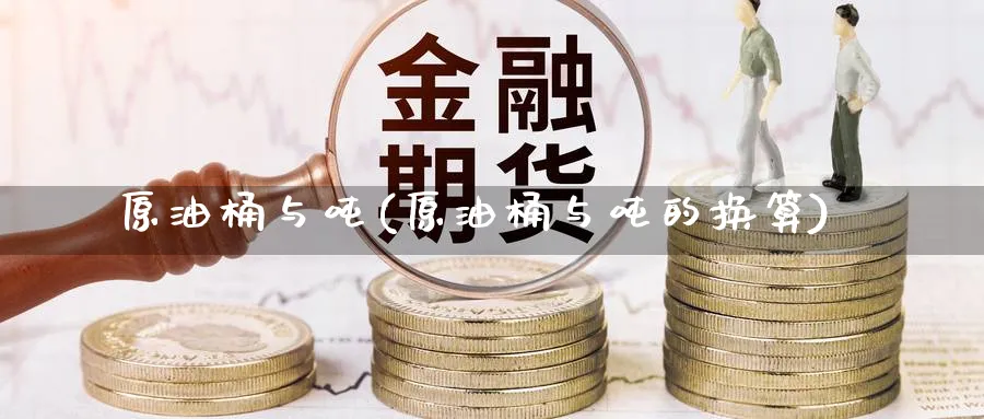 原油桶与吨(原油桶与吨的换算)_https://www.nyyysy.com_期货直播_第1张