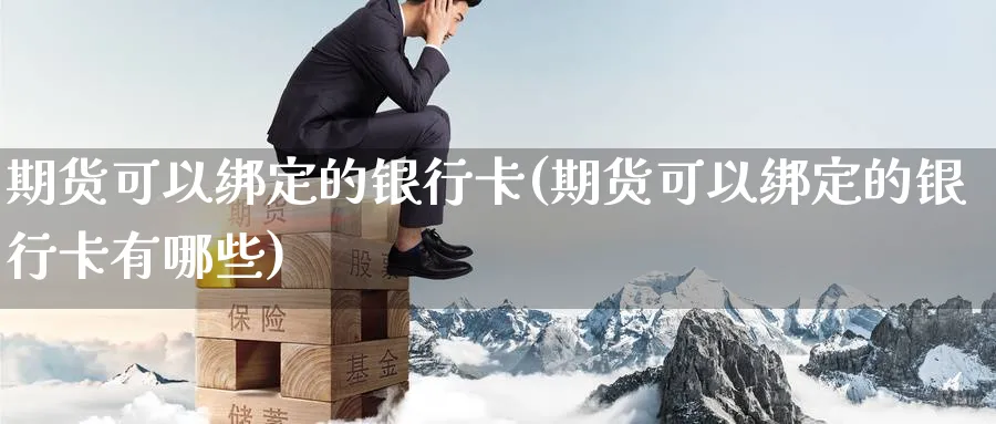 期货可以绑定的银行卡(期货可以绑定的银行卡有哪些)_期货喊单_第1张_南严期货 期货可以绑定的银行卡(期货可以绑定的银行卡有哪些)_https://www.nyyysy.com_期货喊单_第1张