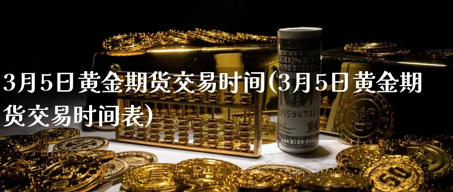 3月5日黄金期货交易时间(3月5日黄金期货交易时间表)_https://www.nyyysy.com_期货分析_第1张