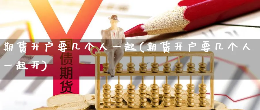 期货开户要几个人一起(期货开户要几个人一起开)_期货喊单_第1张_南严期货 期货开户要几个人一起(期货开户要几个人一起开)_https://www.nyyysy.com_期货喊单_第1张