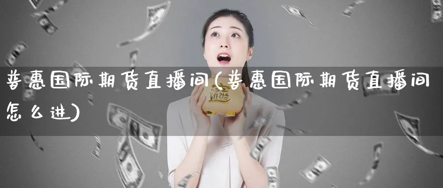 普惠国际期货直播间(普惠国际期货直播间怎么进)_https://www.nyyysy.com_期货喊单_第1张