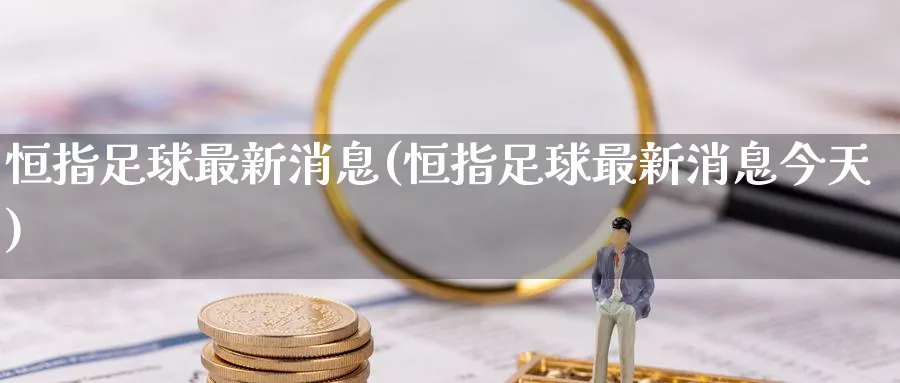恒指足球最新消息(恒指足球最新消息今天)_https://www.nyyysy.com_期货平台_第1张