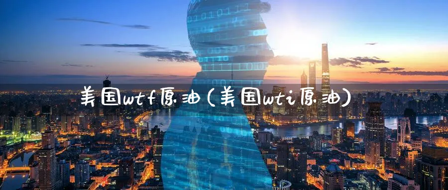 美国wtf原油(美国wti原油)_https://www.nyyysy.com_期货分析_第1张