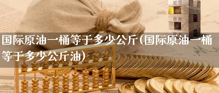 国际原油一桶等于多少公斤(国际原油一桶等于多少公斤油)_https://www.nyyysy.com_期货喊单_第1张