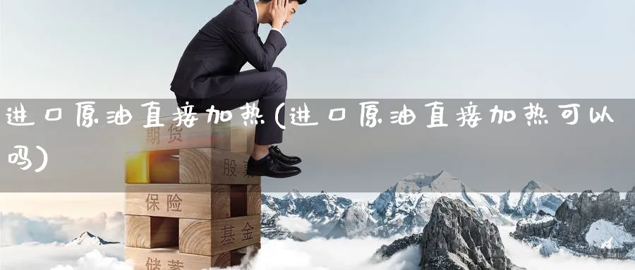 进口原油直接加热(进口原油直接加热可以吗)_https://www.nyyysy.com_期货平台_第1张