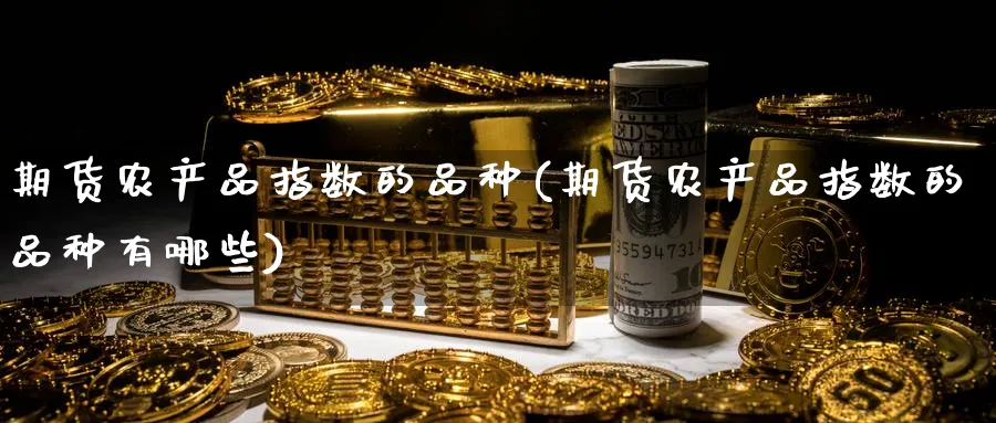 期货农产品指数的品种(期货农产品指数的品种有哪些)_https://www.nyyysy.com_期货市场_第1张